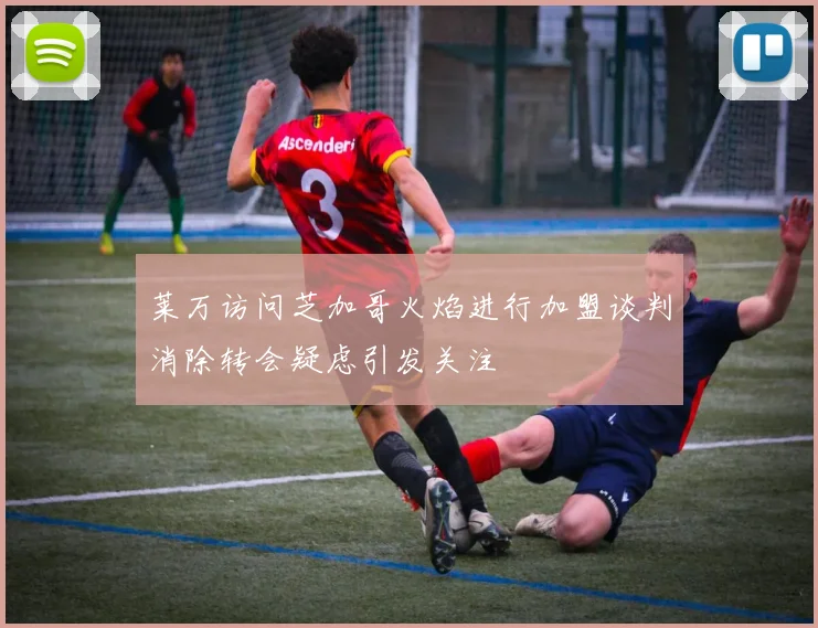莱万访问芝加哥火焰进行加盟谈判消除转会疑虑引发关注
