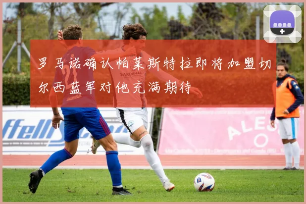 罗马诺确认帕莱斯特拉即将加盟切尔西蓝军对他充满期待