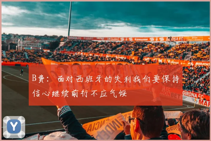 B费：面对西班牙的失利我们要保持信心继续前行不应气馁