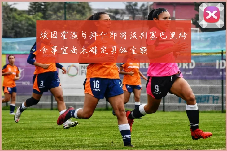 埃因霍温与拜仁即将谈判塞巴里转会事宜尚未确定具体金额