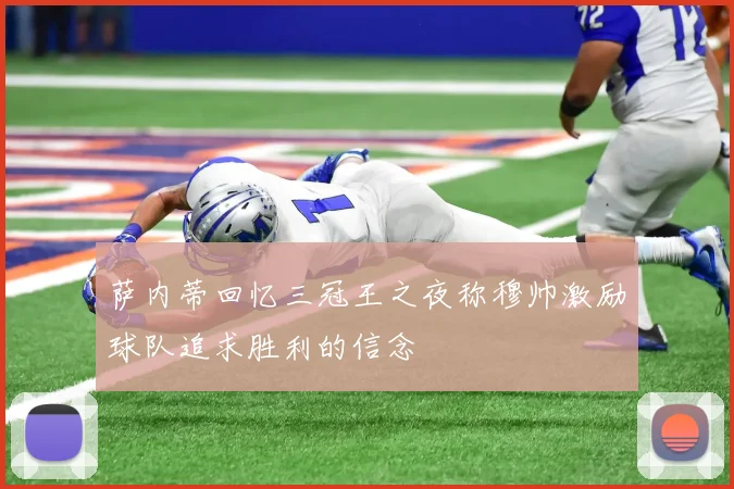 萨内蒂回忆三冠王之夜称穆帅激励球队追求胜利的信念