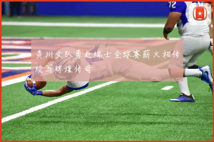 贵州女队勇赴瑞士全球赛薪火相传续写辉煌传奇