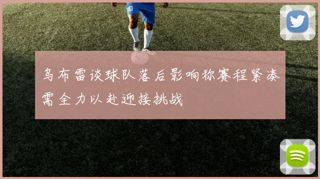 乌布雷谈球队落后影响称赛程紧凑需全力以赴迎接挑战