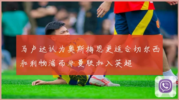 马卢达认为奥斯梅恩更适合切尔西和利物浦而非曼联加入英超