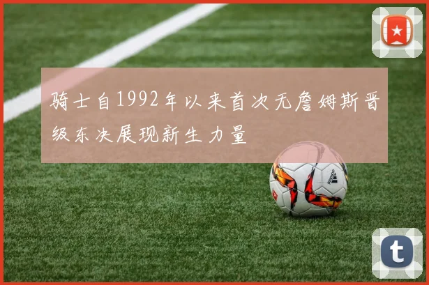骑士自1992年以来首次无詹姆斯晋级东决展现新生力量