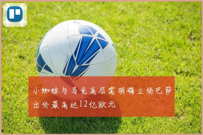 小蜘蛛与马竞高层需明确立场巴萨出价最高达12亿欧元
