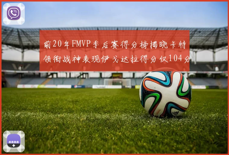 前20年FMVP季后赛得分榜揭晓卡特领衔战神表现伊戈达拉得分仅104分