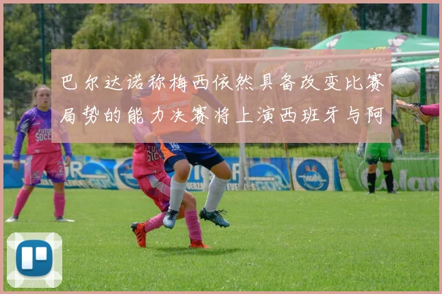 巴尔达诺称梅西依然具备改变比赛局势的能力决赛将上演西班牙与阿根廷对决