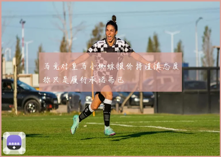马竞对皇马小蜘蛛报价持谨慎态度称只是履行承诺而已