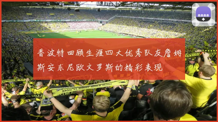 香波特回顾生涯四大优秀队友詹姆斯安东尼欧文罗斯的精彩表现