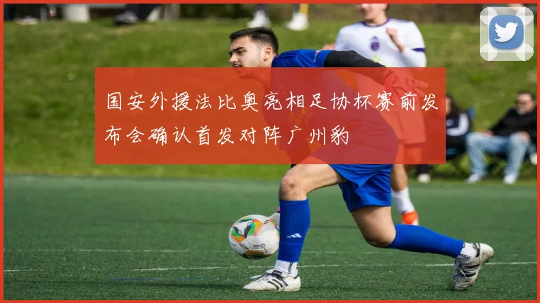 国安外援法比奥亮相足协杯赛前发布会确认首发对阵广州豹