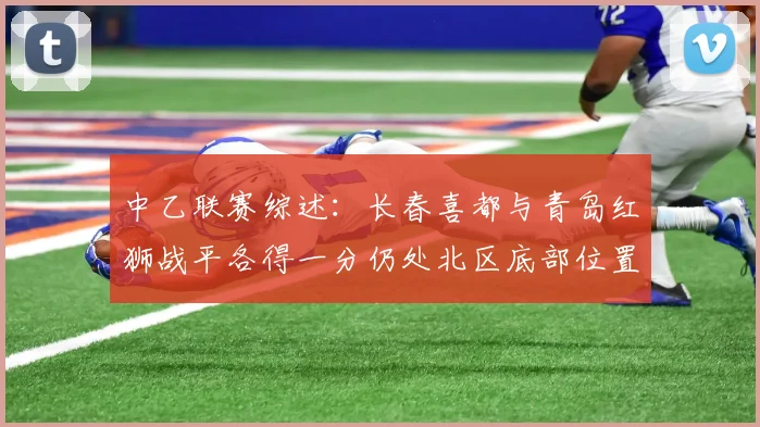 中乙联赛综述：长春喜都与青岛红狮战平各得一分仍处北区底部位置