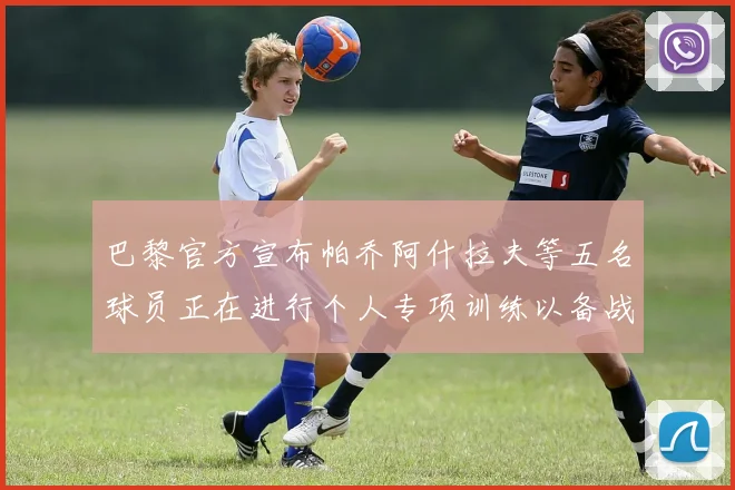 巴黎官方宣布帕乔阿什拉夫等五名球员正在进行个人专项训练以备战新赛季